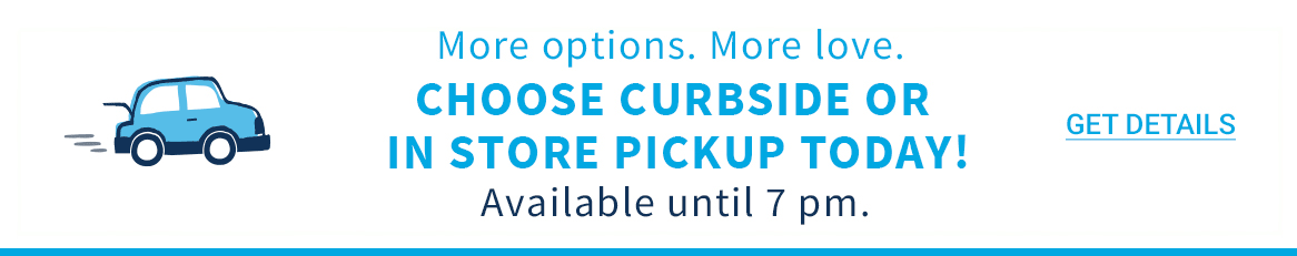 More options. More love. CHOOSE CURBSIDE OR IN STORE PICKUP TODAY! Available until 7 pm. GET DETAILS