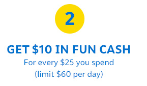 2| GET $10 IN FUN CASH For every $25 you spend (limit $60 per day)