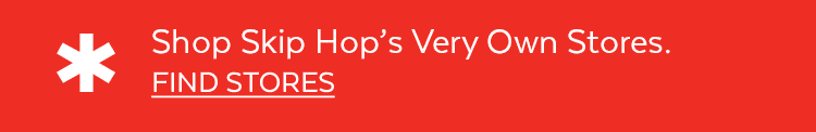 * Shop Skip Hop's Very Own Stores. FIND STORES